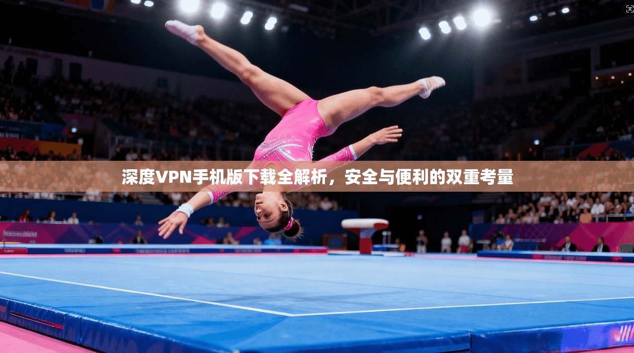 深度VPN手机版下载全解析，安全与便利的双重考量
