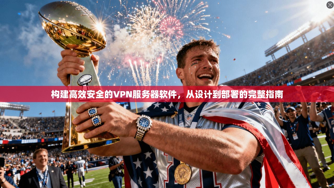 构建高效安全的VPN服务器软件，从设计到部署的完整指南