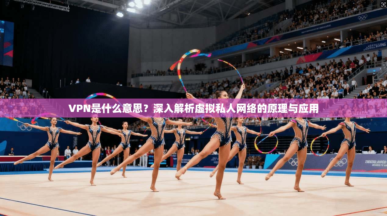 VPN是什么意思？深入解析虚拟私人网络的原理与应用