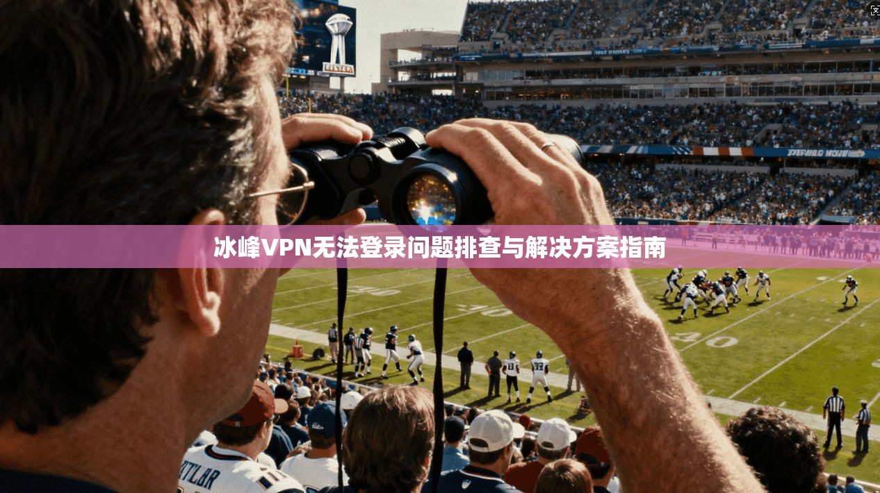 冰峰VPN无法登录问题排查与解决方案指南