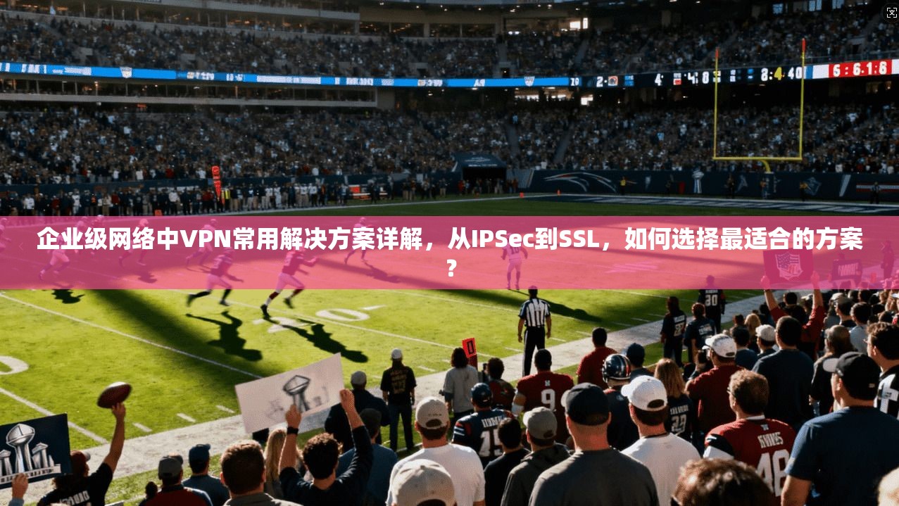 企业级网络中VPN常用解决方案详解,从IPSec到SSL,如何选择最适合的方案? 企业级网络中VPN常用解决方案详解,从IPSec到SSL,如何选择最适合的方案?
