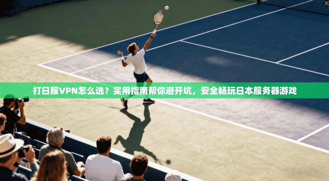 打日服VPN怎么选?实用指南帮你避开坑,安全畅玩日本服务器游戏