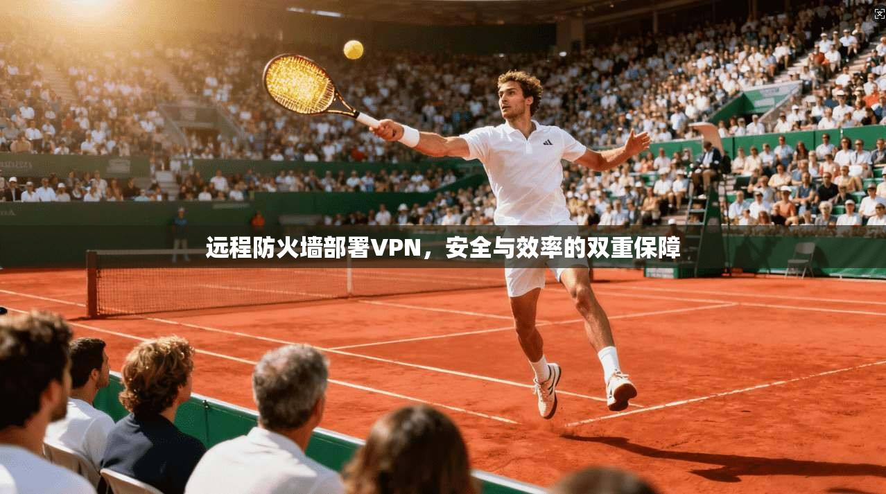 远程防火墙部署VPN,安全与效率的双重保障