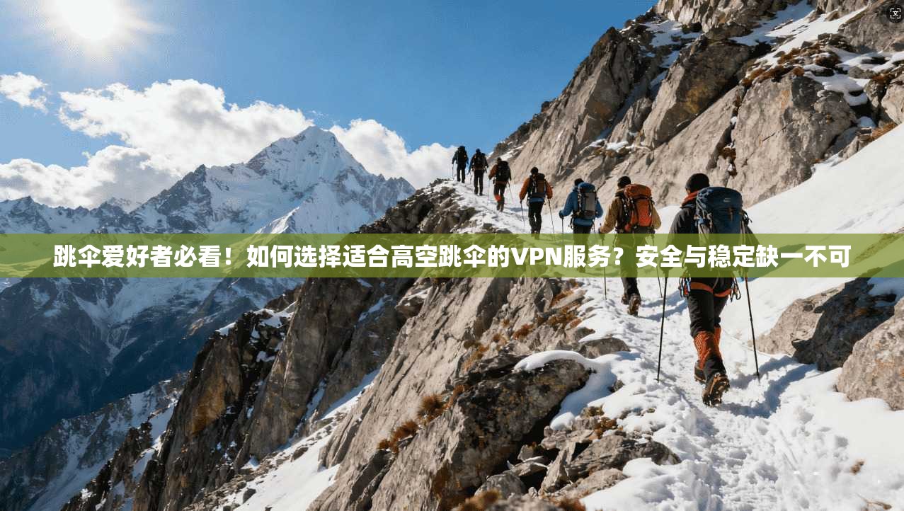 跳伞爱好者必看!如何选择适合高空跳伞的VPN服务?安全与稳定缺一不可