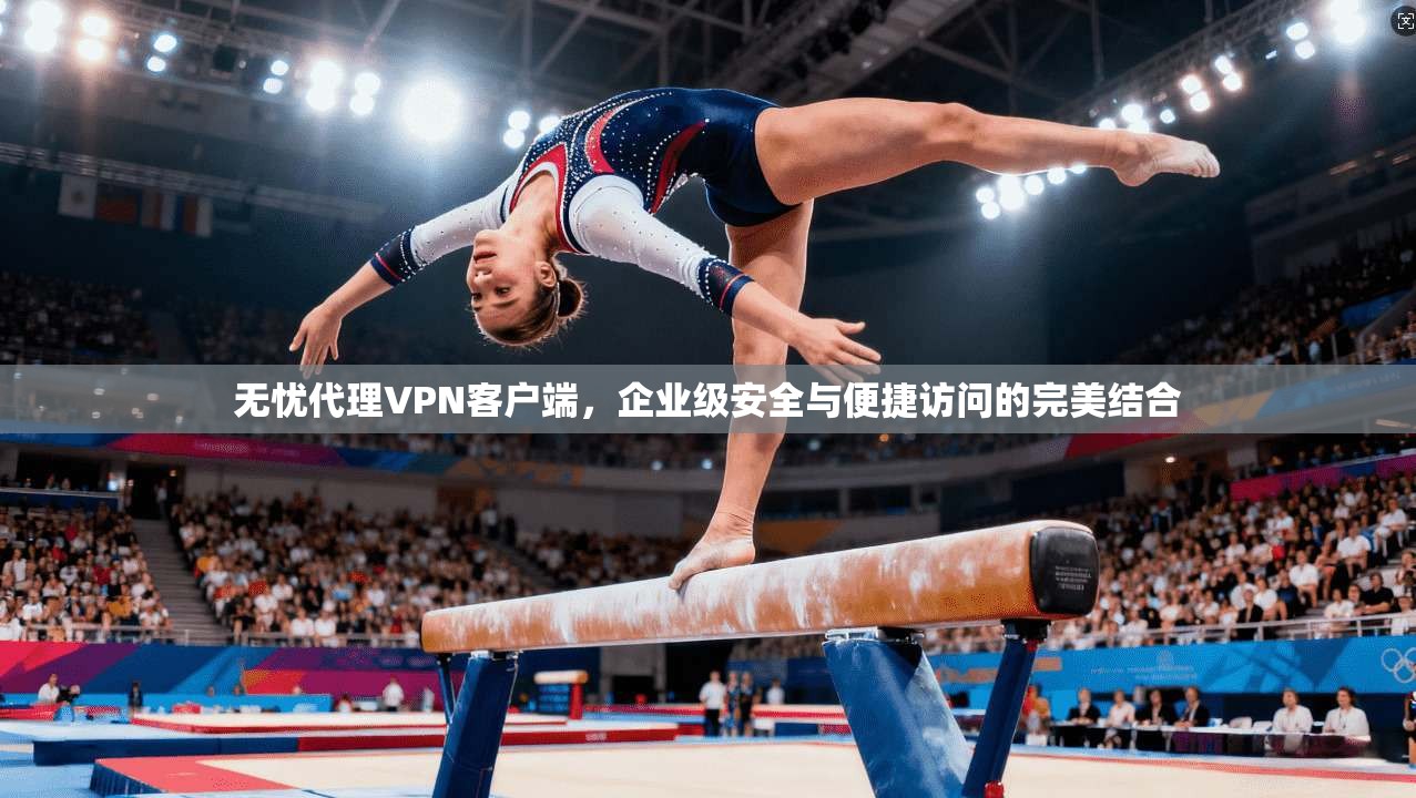无忧代理VPN客户端,企业级安全与便捷访问的完美结合
