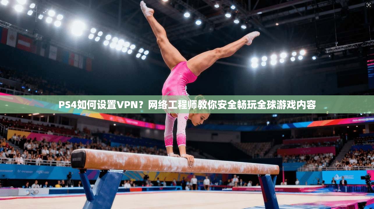 PS4如何设置VPN?网络工程师教你安全畅玩全球游戏内容