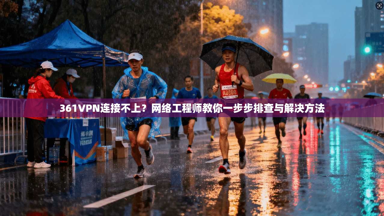 361VPN连接不上?网络工程师教你一步步排查与解决方法