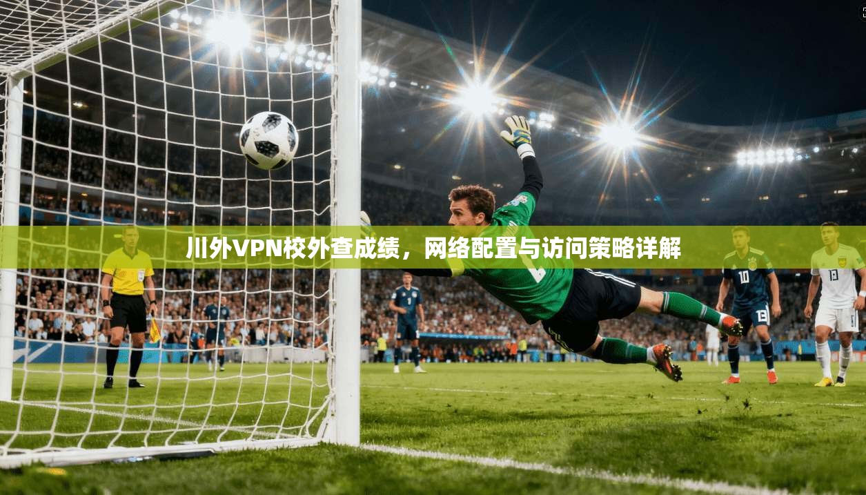 川外VPN校外查成绩,网络配置与访问策略详解