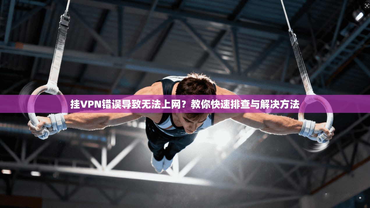 挂VPN错误导致无法上网？教你快速排查与解决方法