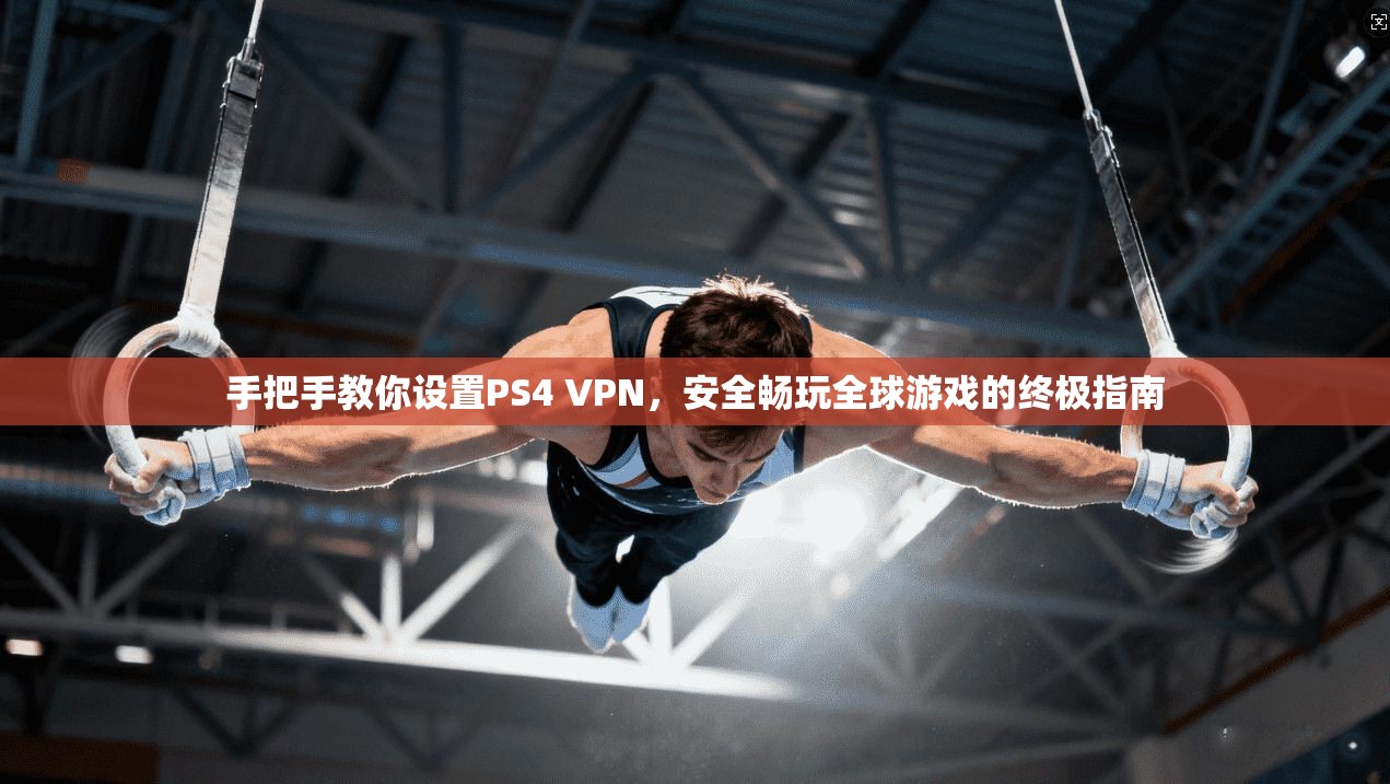手把手教你设置PS4 VPN，安全畅玩全球游戏的终极指南