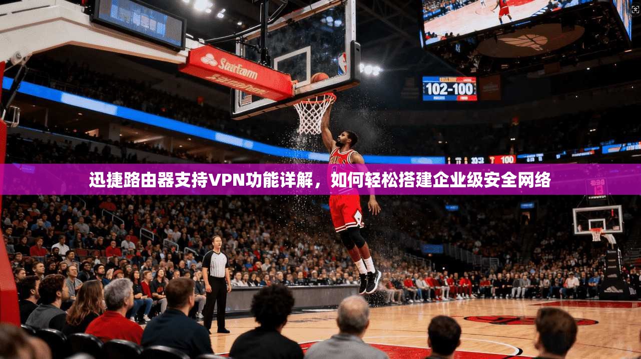 迅捷路由器支持VPN功能详解，如何轻松搭建企业级安全网络