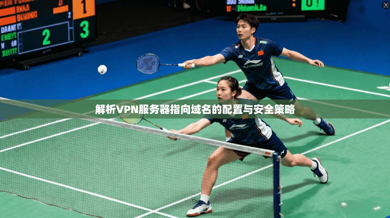 解析VPN服务器指向域名的配置与安全策略