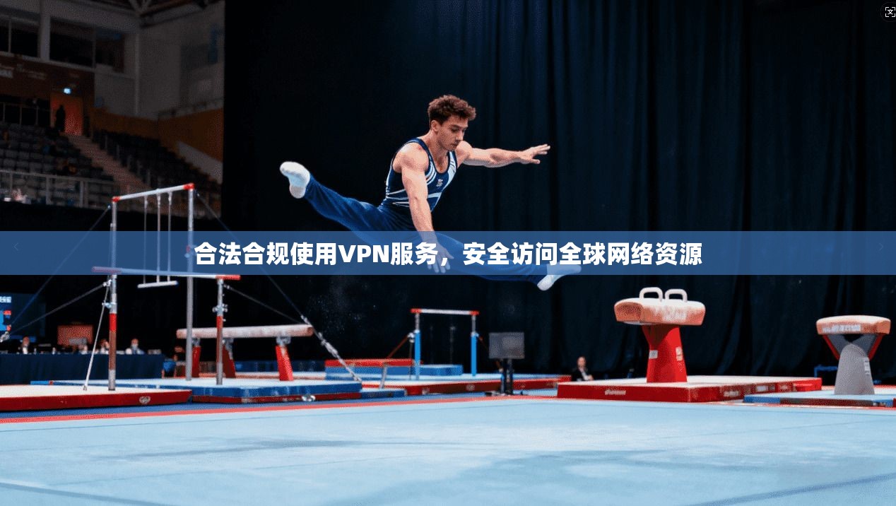 合法合规使用VPN服务，安全访问全球网络资源