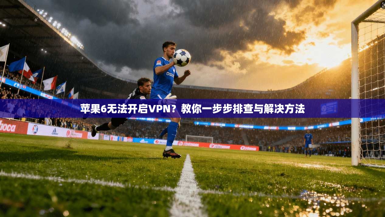 苹果6无法开启VPN？教你一步步排查与解决方法