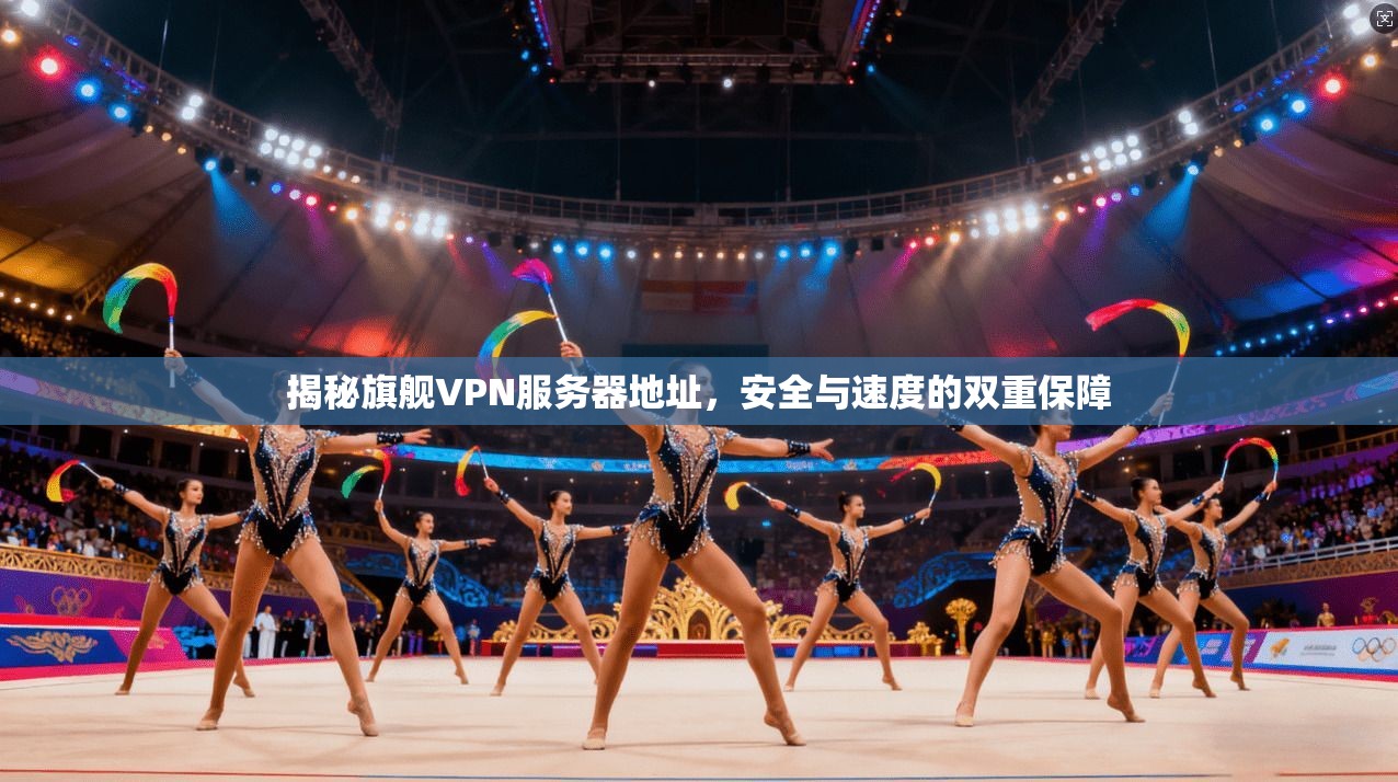 揭秘旗舰VPN服务器地址，安全与速度的双重保障