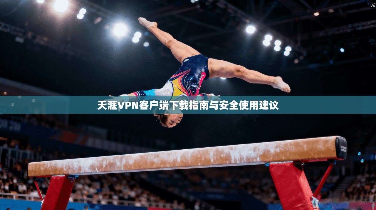 天涯VPN客户端下载指南与安全使用建议