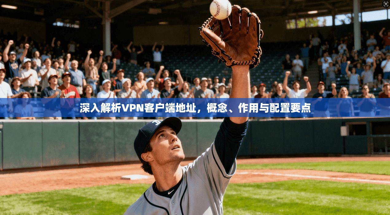 深入解析VPN客户端地址，概念、作用与配置要点