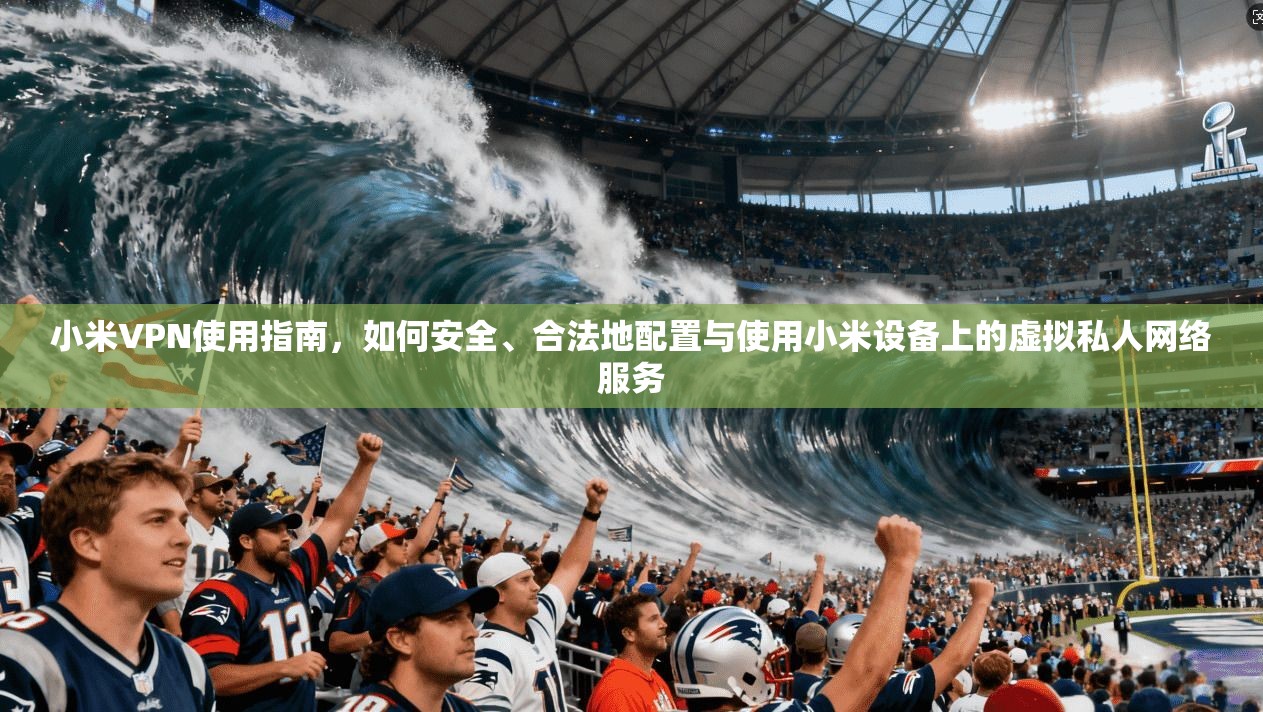 小米VPN使用指南，如何安全、合法地配置与使用小米设备上的虚拟私人网络服务