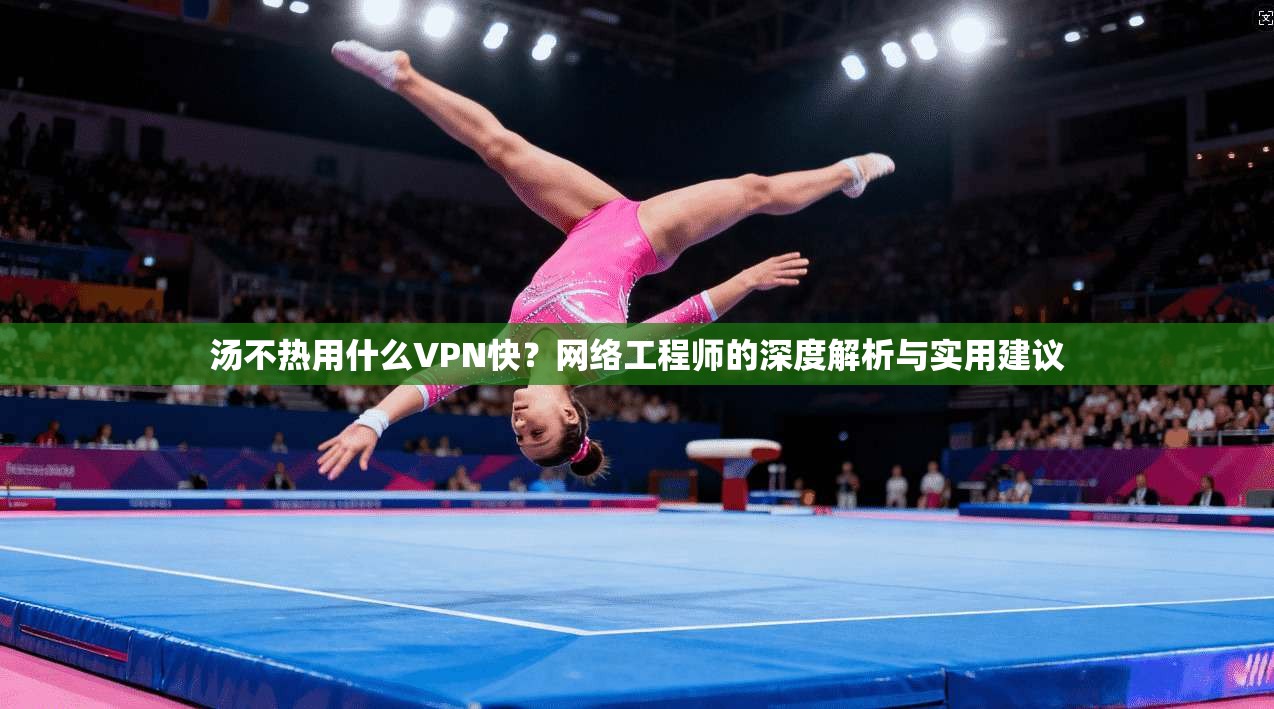 汤不热用什么VPN快?网络工程师的深度解析与实用建议
