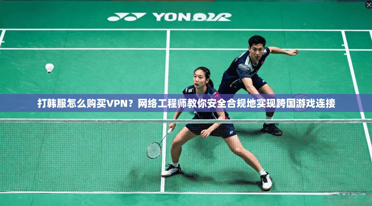 打韩服怎么购买VPN?网络工程师教你安全合规地实现跨国游戏连接