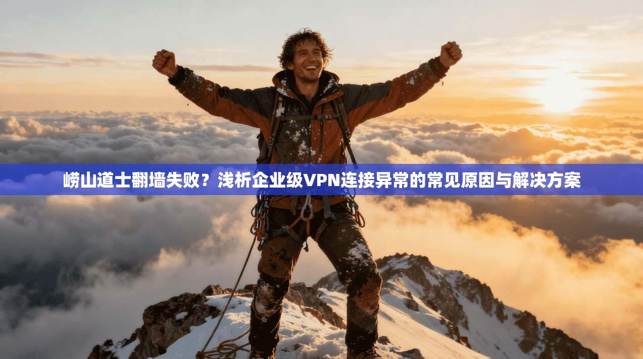 崂山道士翻墙失败?浅析企业级VPN连接异常的常见原因与解决方案