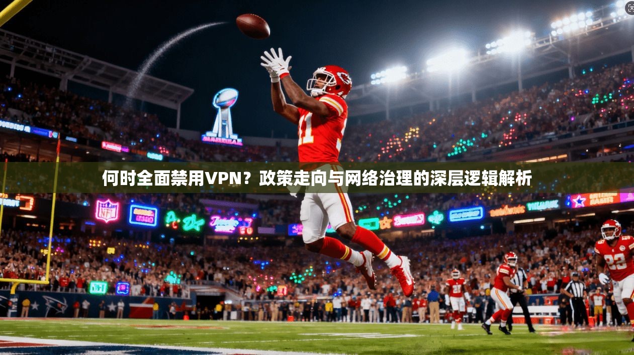 何时全面禁用VPN?政策走向与网络治理的深层逻辑解析