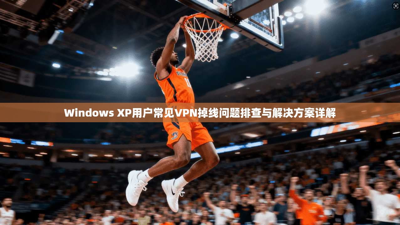 Windows XP用户常见VPN掉线问题排查与解决方案详解