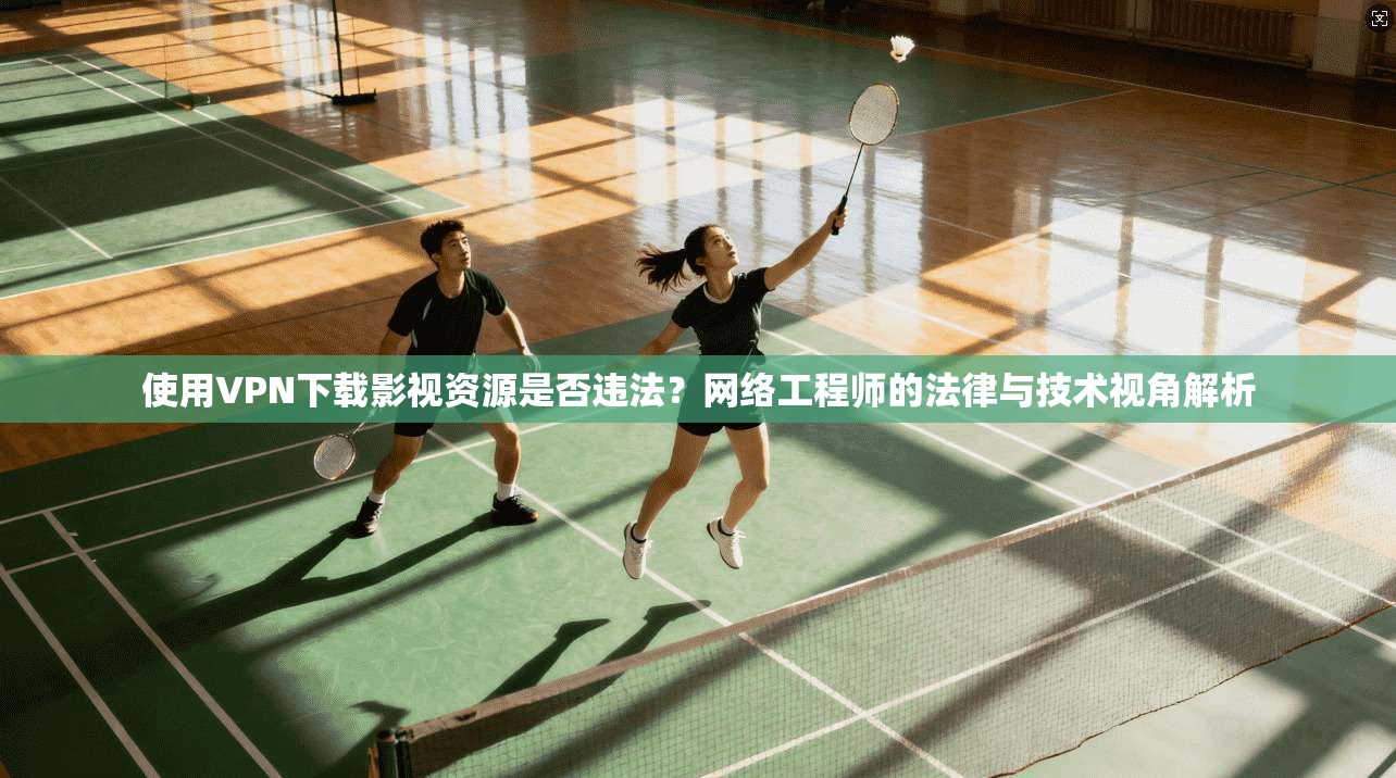 使用VPN下载影视资源是否违法？网络工程师的法律与技术视角解析
