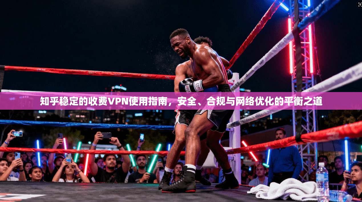 知乎稳定的收费VPN使用指南，安全、合规与网络优化的平衡之道