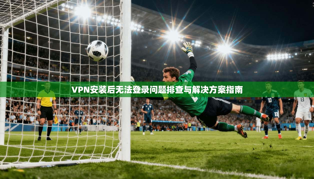 VPN安装后无法登录问题排查与解决方案指南