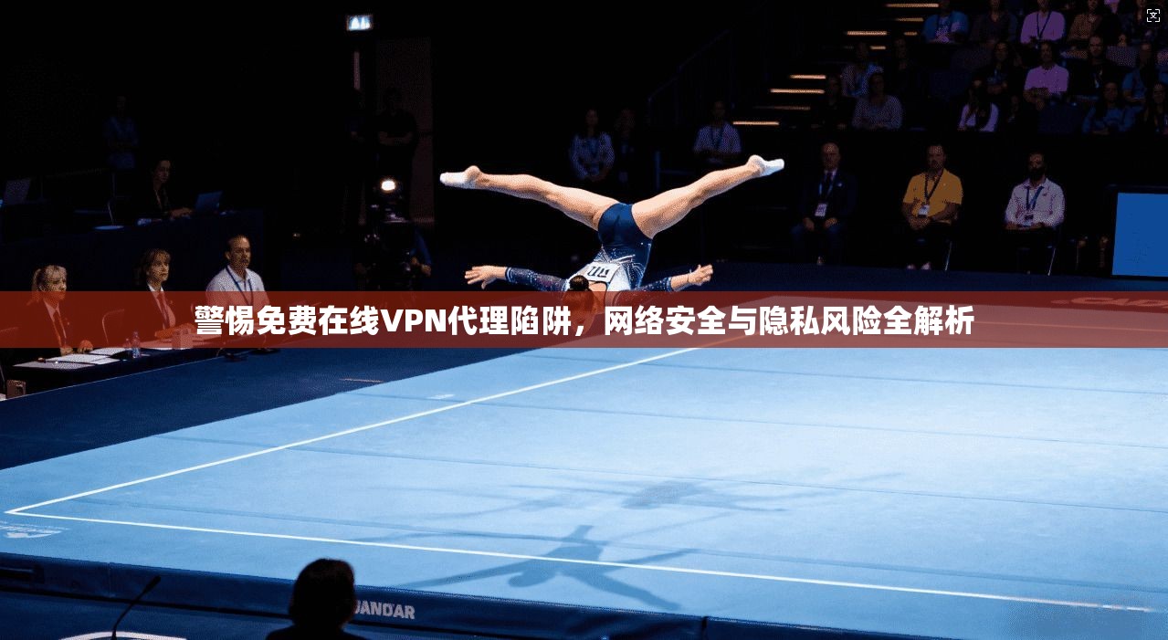 警惕免费在线VPN代理陷阱，网络安全与隐私风险全解析