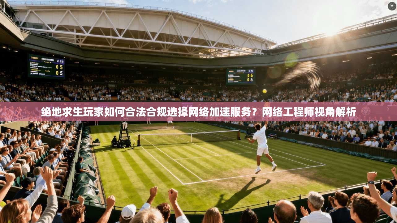绝地求生玩家如何合法合规选择网络加速服务？网络工程师视角解析