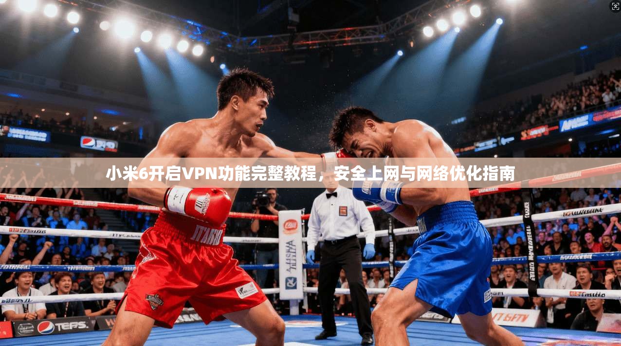 小米6开启VPN功能完整教程，安全上网与网络优化指南