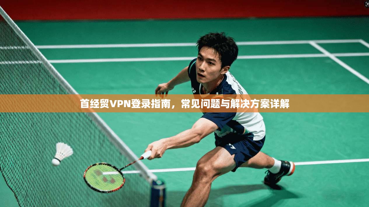 首经贸VPN登录指南,常见问题与解决方案详解