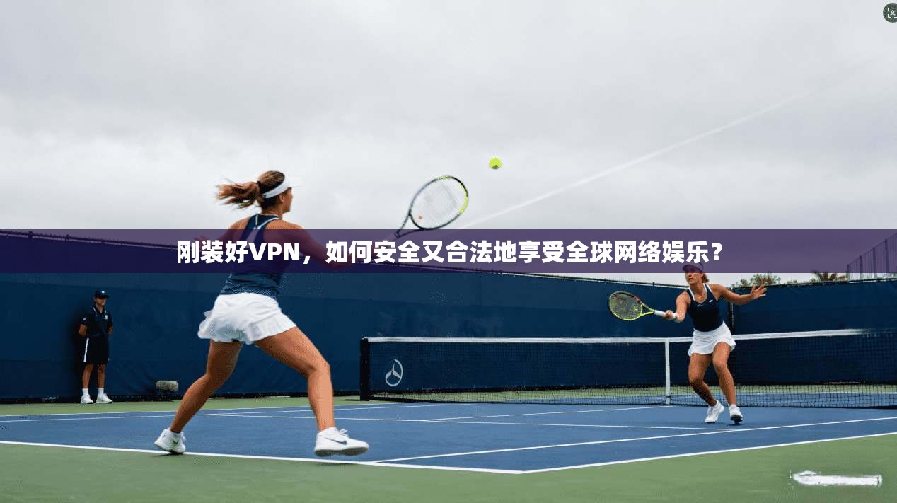 刚装好VPN，如何安全又合法地享受全球网络娱乐？