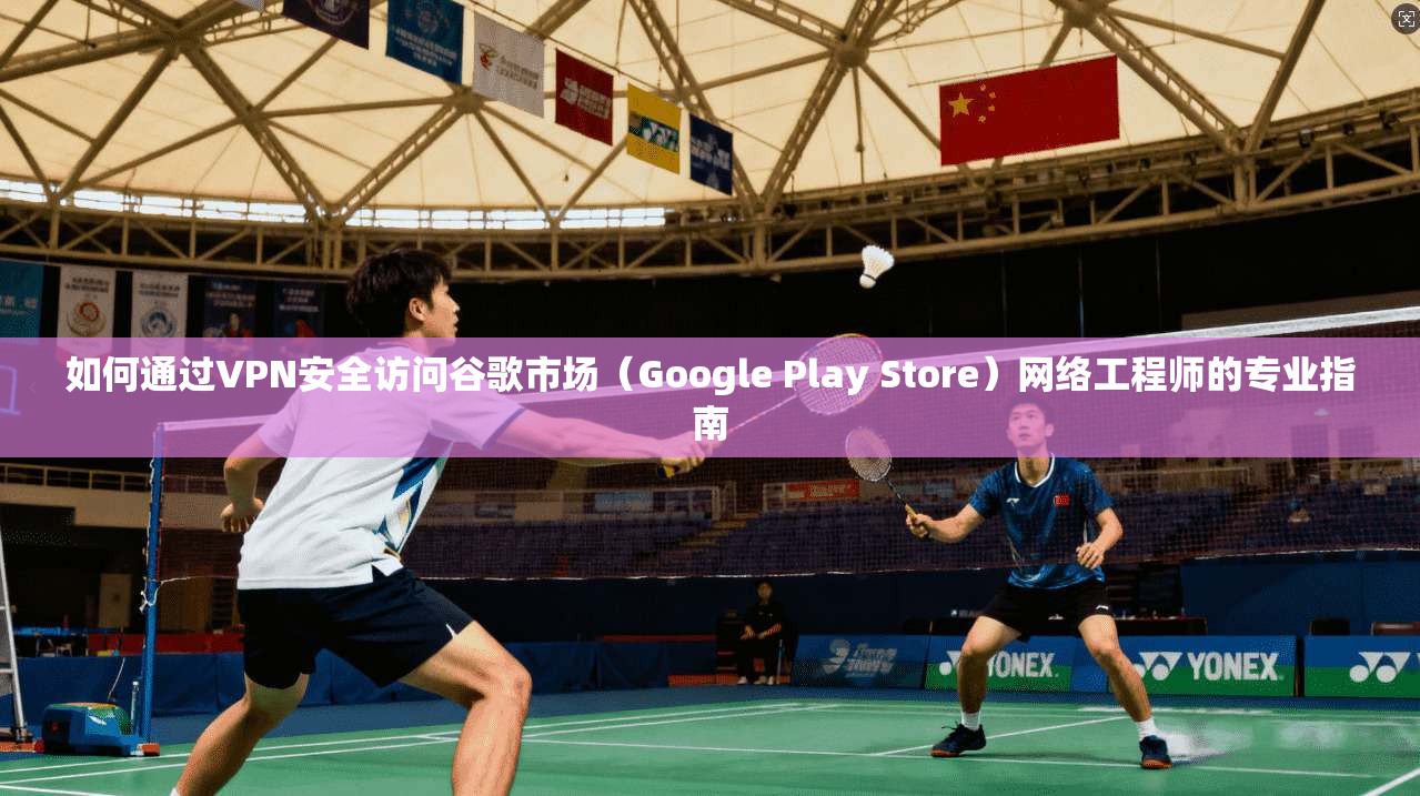 如何通过VPN安全访问谷歌市场（Google Play Store）网络工程师的专业指南