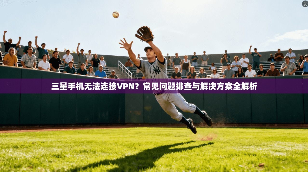 三星手机无法连接VPN?常见问题排查与解决方案全解析