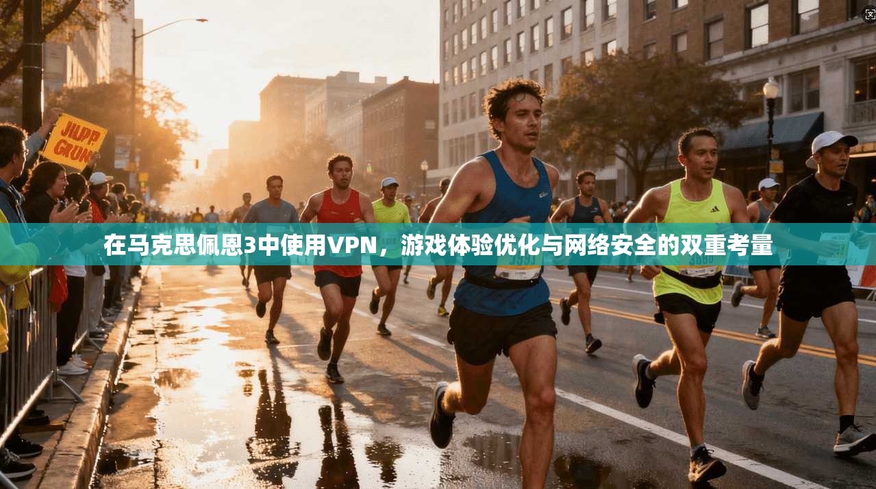 在马克思佩恩3中使用VPN，游戏体验优化与网络安全的双重考量