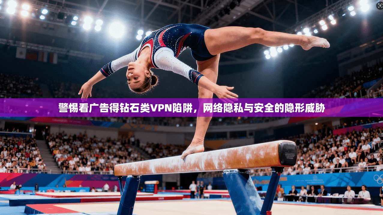 警惕看广告得钻石类VPN陷阱,网络隐私与安全的隐形威胁
