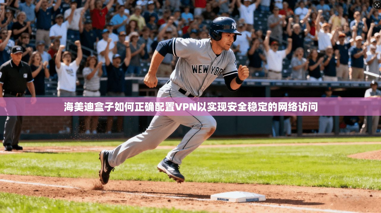 海美迪盒子如何正确配置VPN以实现安全稳定的网络访问
