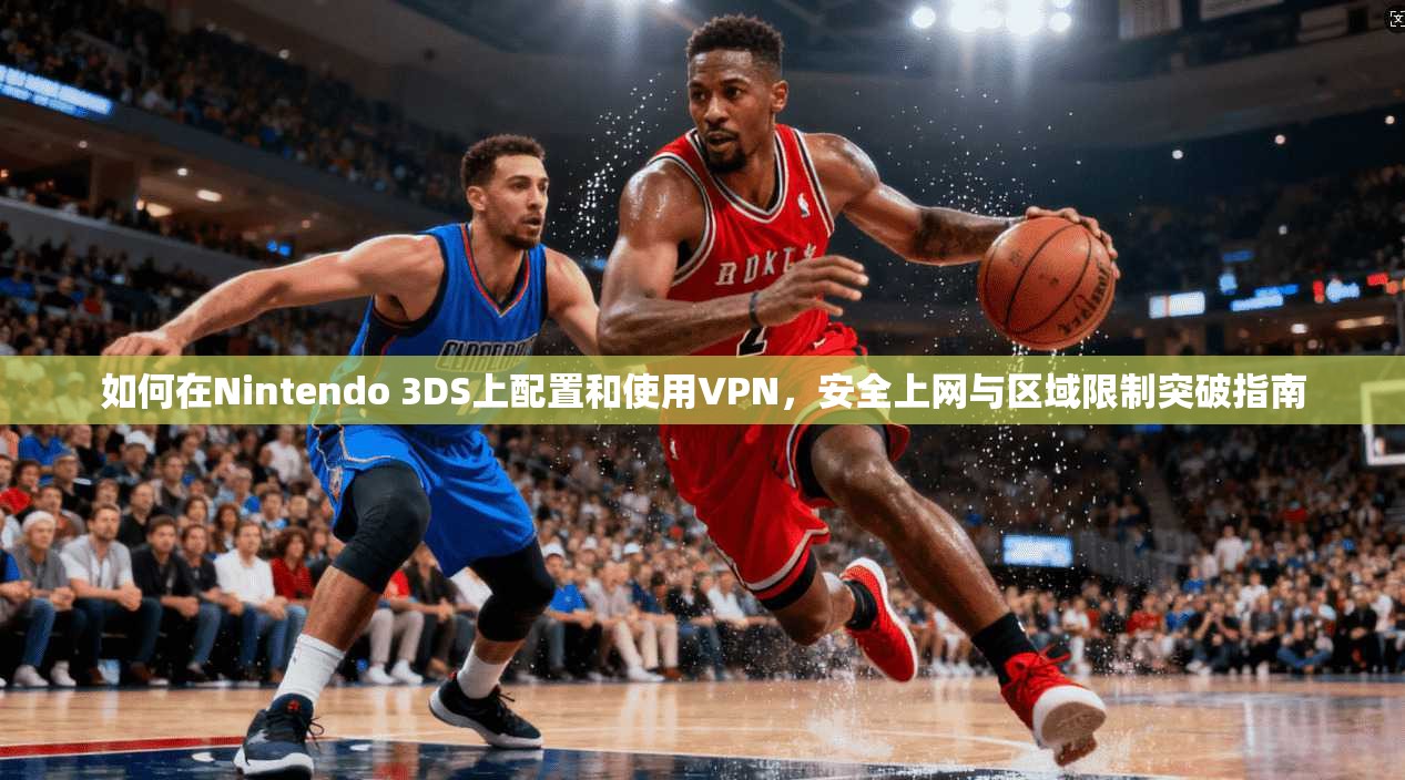 如何在Nintendo 3DS上配置和使用VPN,安全上网与区域限制突破指南