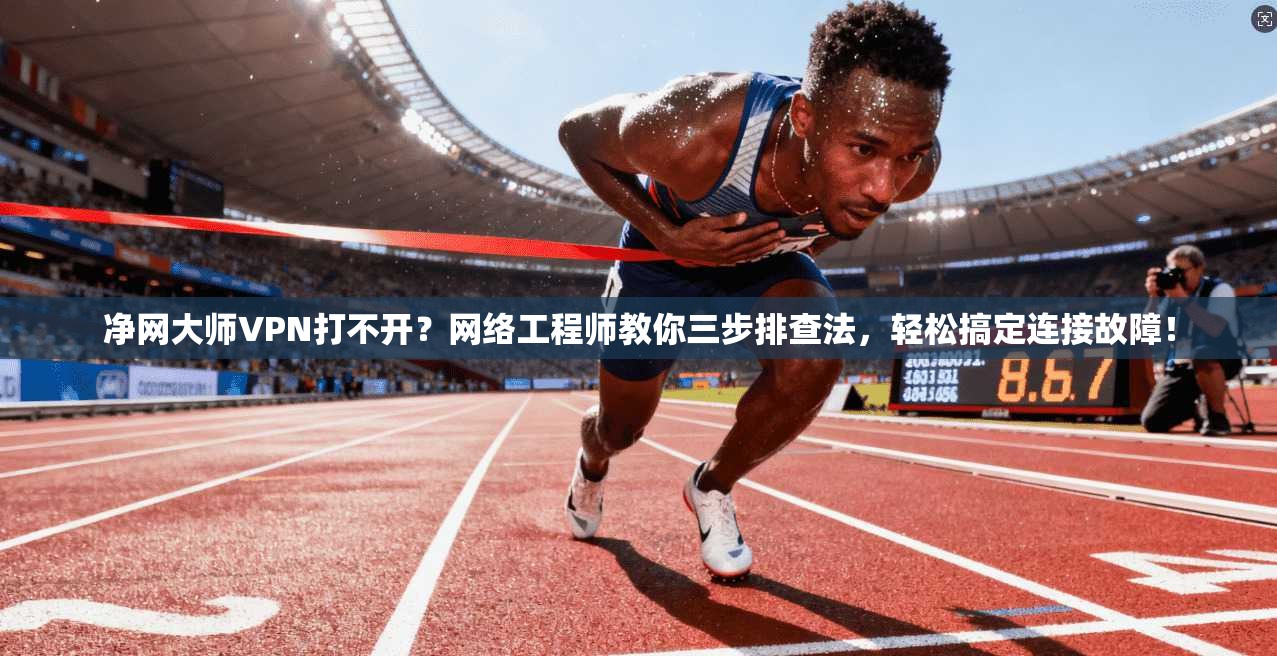净网大师VPN打不开?网络工程师教你三步排查法,轻松搞定连接故障!