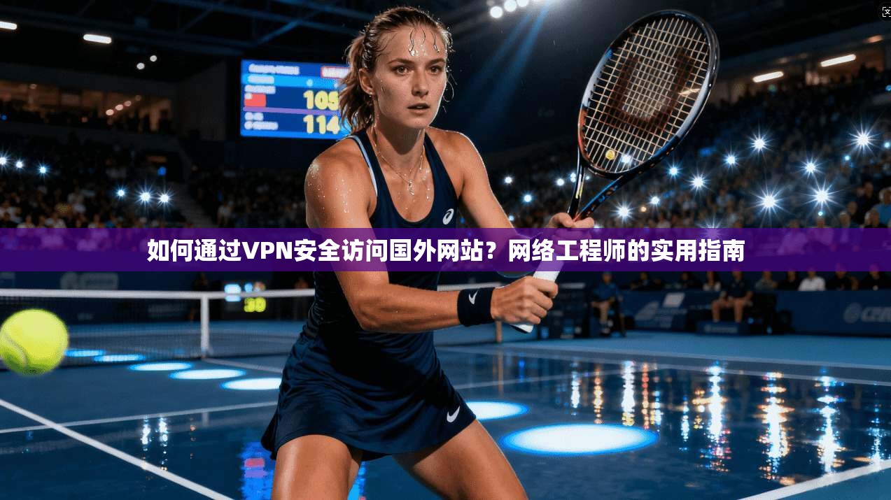 如何通过VPN安全访问国外网站?网络工程师的实用指南