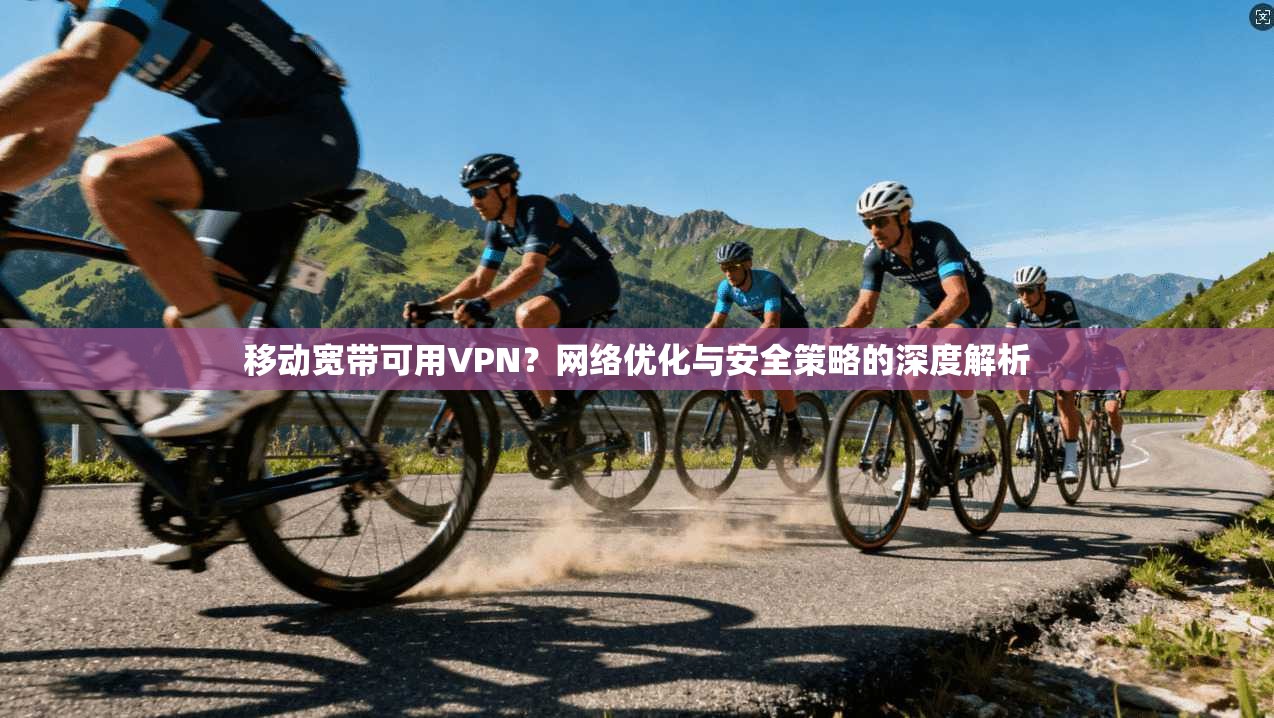 移动宽带可用VPN?网络优化与安全策略的深度解析