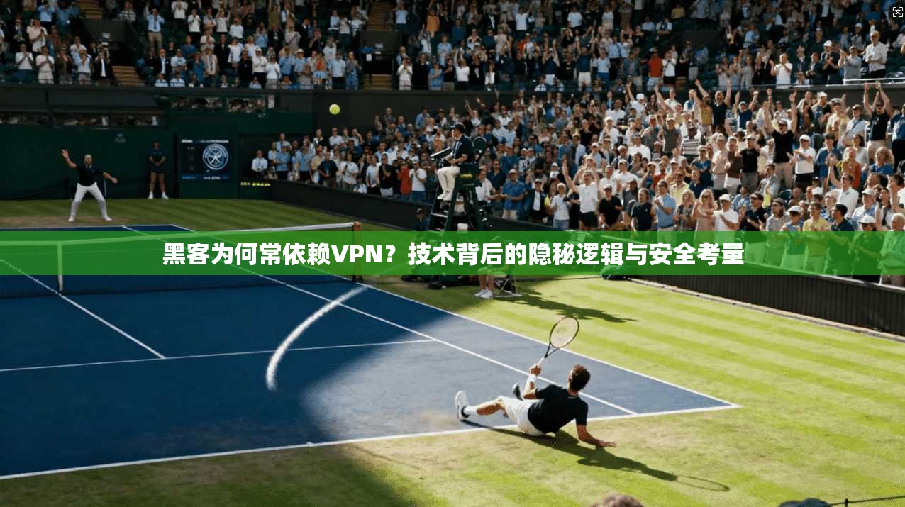 黑客为何常依赖VPN?技术背后的隐秘逻辑与安全考量