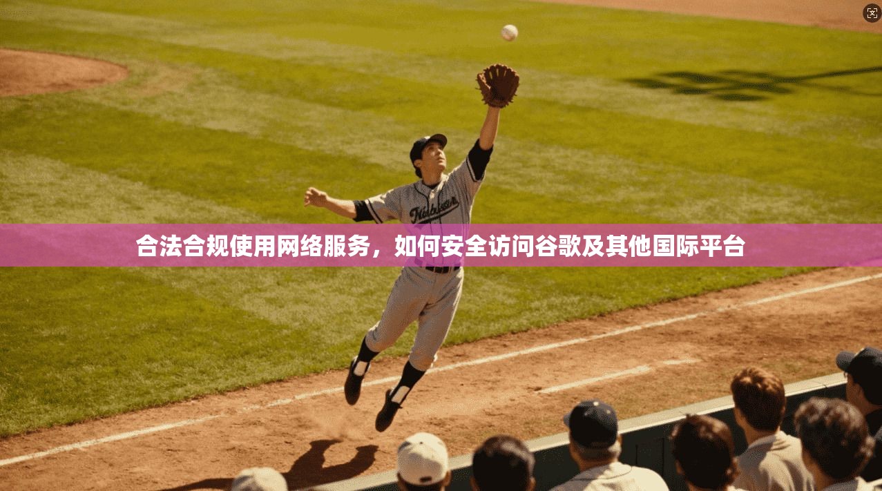 合法合规使用网络服务,如何安全访问谷歌及其他国际平台