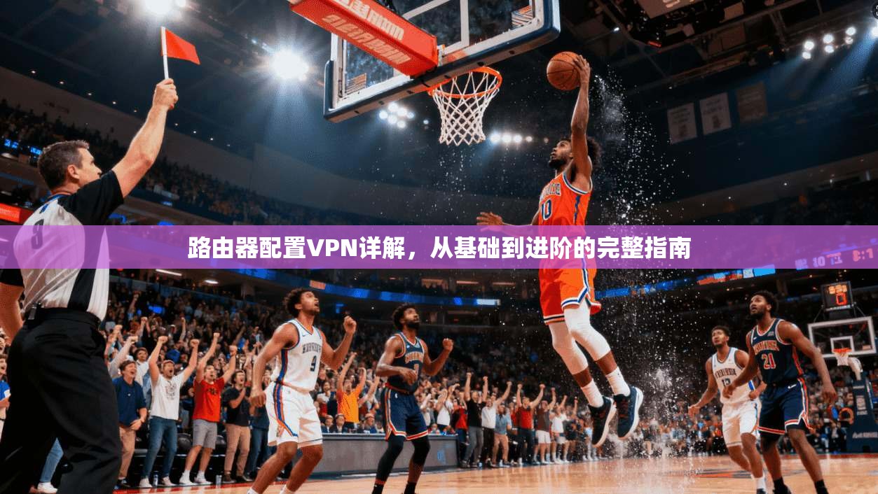 路由器配置VPN详解,从基础到进阶的完整指南