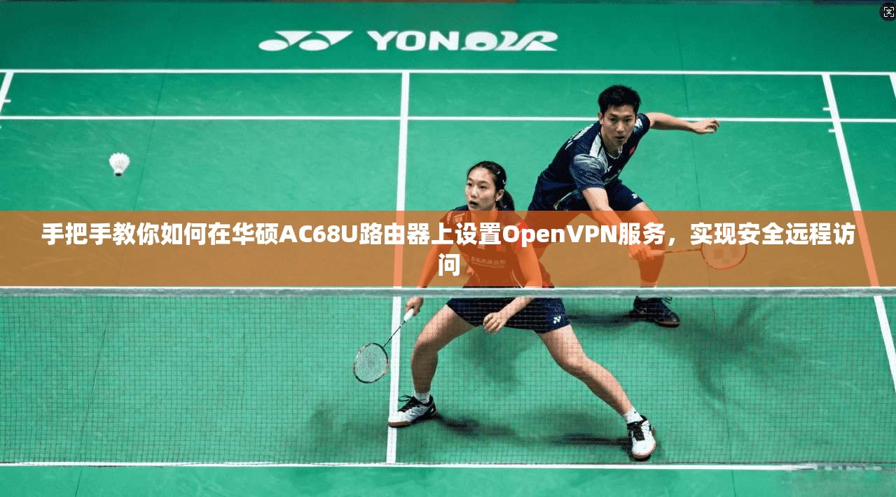 手把手教你如何在华硕AC68U路由器上设置OpenVPN服务,实现安全远程访问