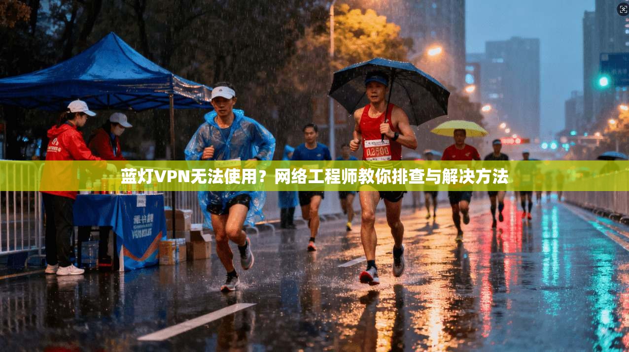 蓝灯VPN无法使用?网络工程师教你排查与解决方法