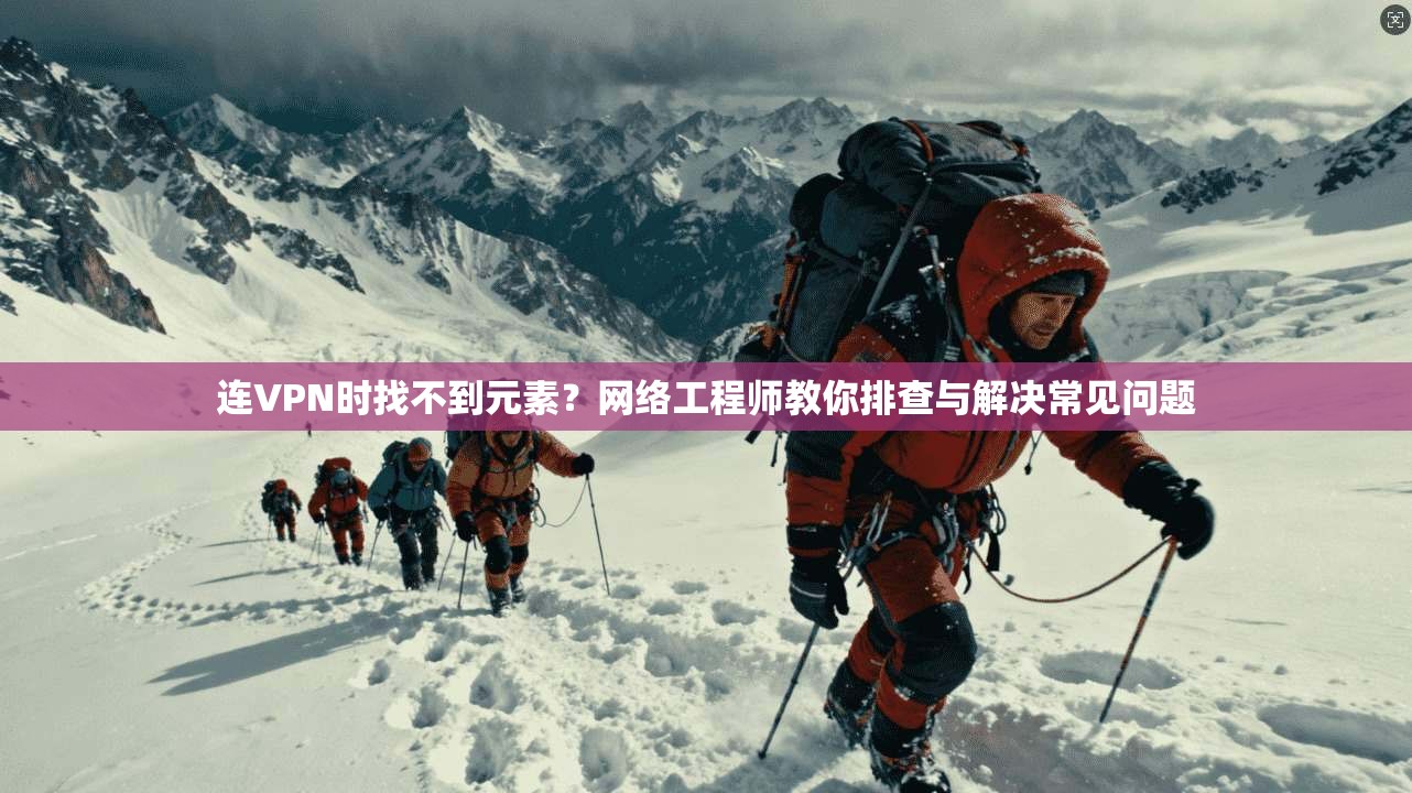 连VPN时找不到元素?网络工程师教你排查与解决常见问题